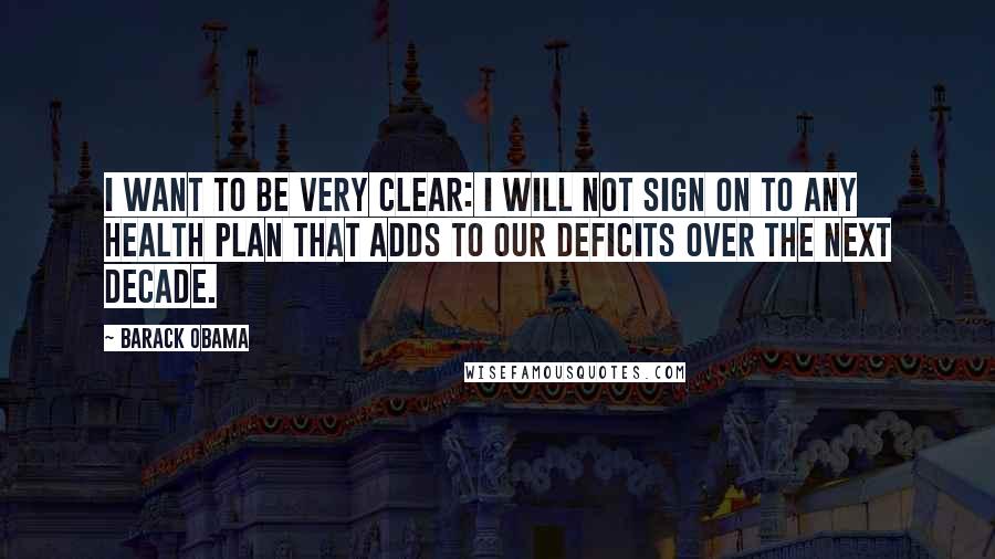 Barack Obama Quotes: I want to be very clear: I will not sign on to any health plan that adds to our deficits over the next decade.