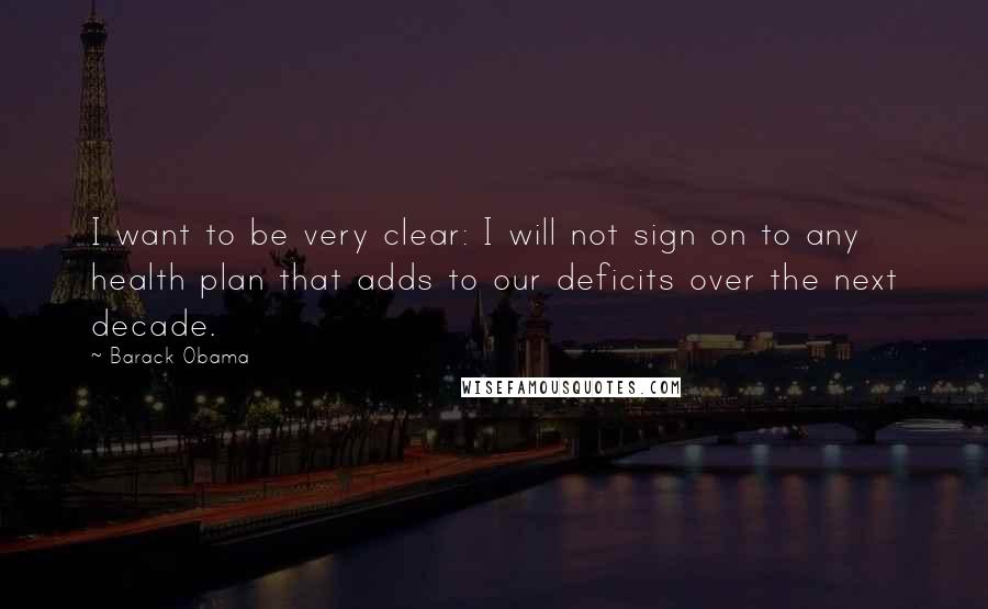 Barack Obama Quotes: I want to be very clear: I will not sign on to any health plan that adds to our deficits over the next decade.