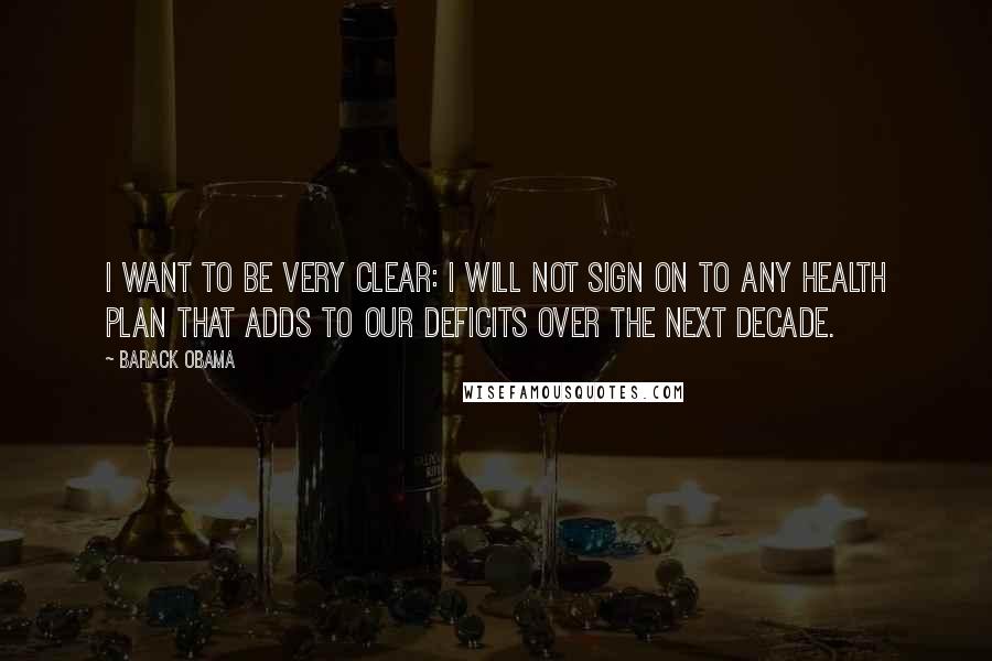 Barack Obama Quotes: I want to be very clear: I will not sign on to any health plan that adds to our deficits over the next decade.