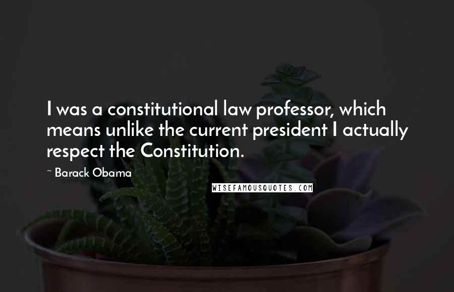 Barack Obama Quotes: I was a constitutional law professor, which means unlike the current president I actually respect the Constitution.