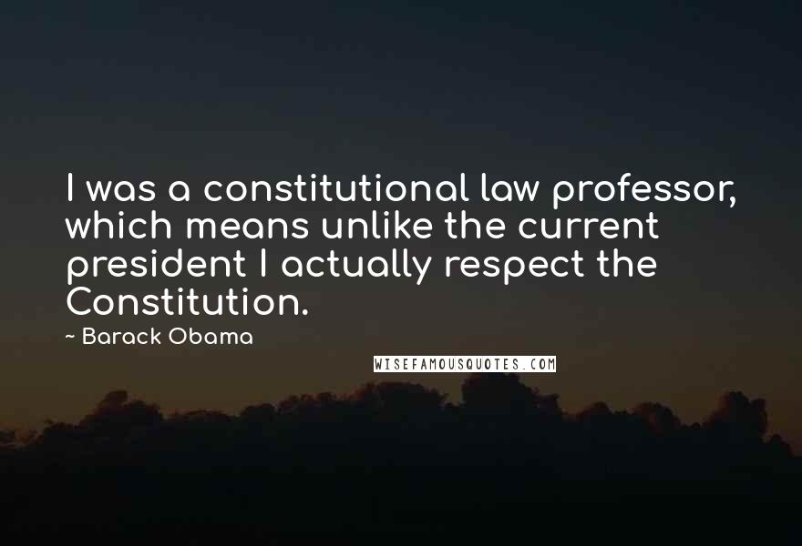 Barack Obama Quotes: I was a constitutional law professor, which means unlike the current president I actually respect the Constitution.