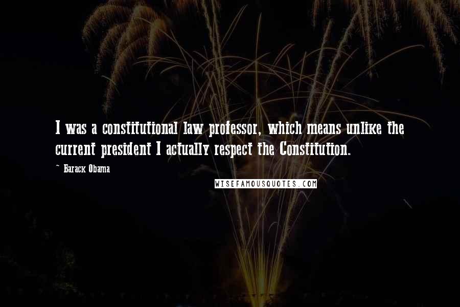 Barack Obama Quotes: I was a constitutional law professor, which means unlike the current president I actually respect the Constitution.