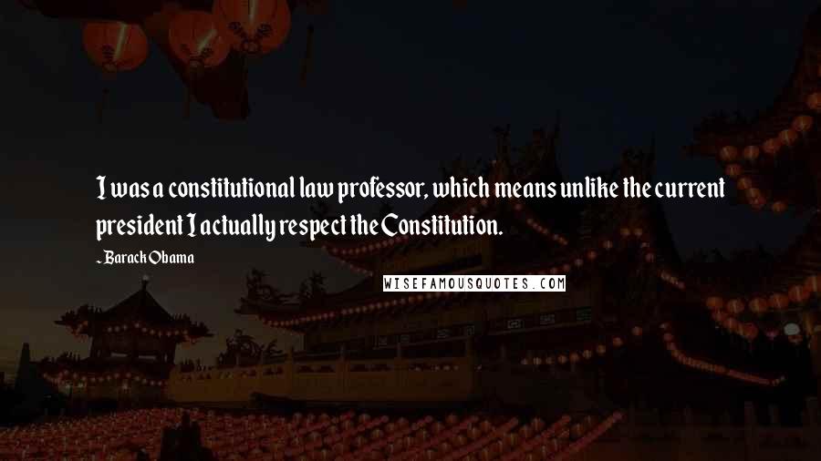 Barack Obama Quotes: I was a constitutional law professor, which means unlike the current president I actually respect the Constitution.