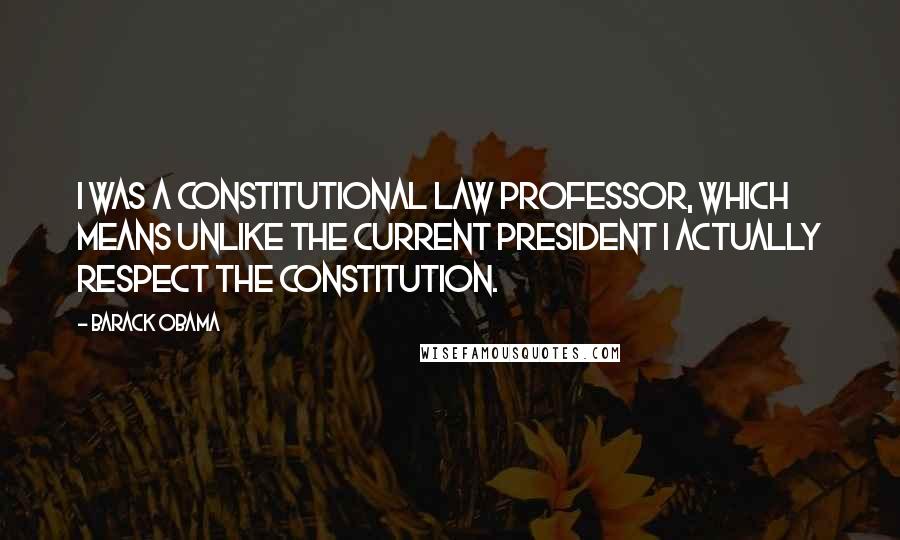 Barack Obama Quotes: I was a constitutional law professor, which means unlike the current president I actually respect the Constitution.