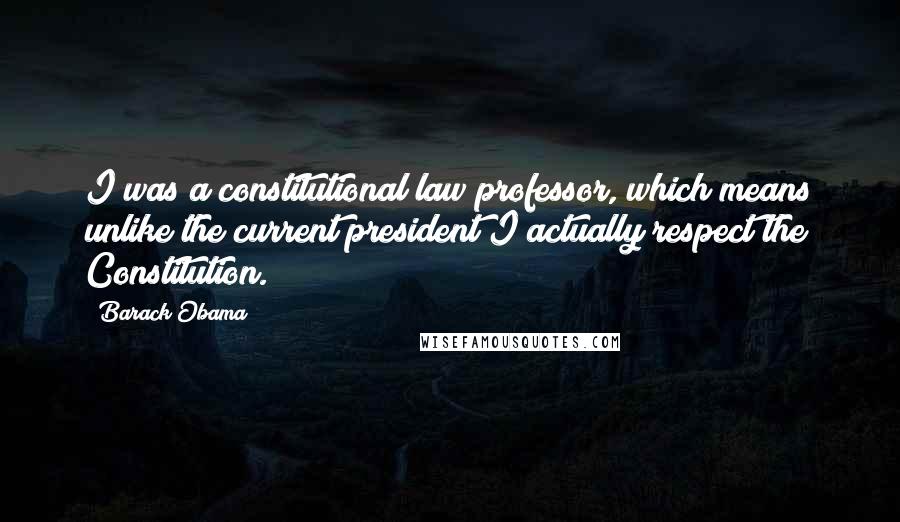 Barack Obama Quotes: I was a constitutional law professor, which means unlike the current president I actually respect the Constitution.