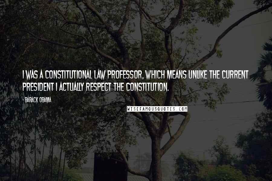 Barack Obama Quotes: I was a constitutional law professor, which means unlike the current president I actually respect the Constitution.