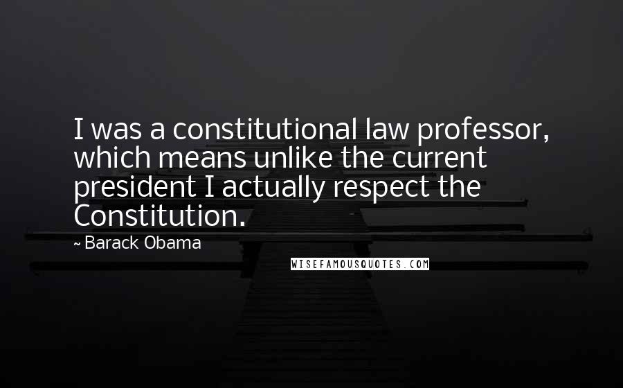 Barack Obama Quotes: I was a constitutional law professor, which means unlike the current president I actually respect the Constitution.