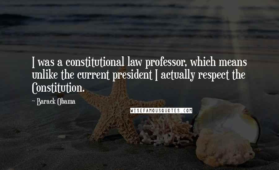 Barack Obama Quotes: I was a constitutional law professor, which means unlike the current president I actually respect the Constitution.