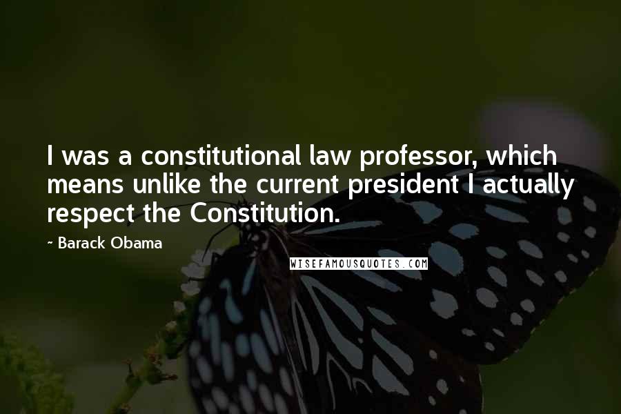 Barack Obama Quotes: I was a constitutional law professor, which means unlike the current president I actually respect the Constitution.