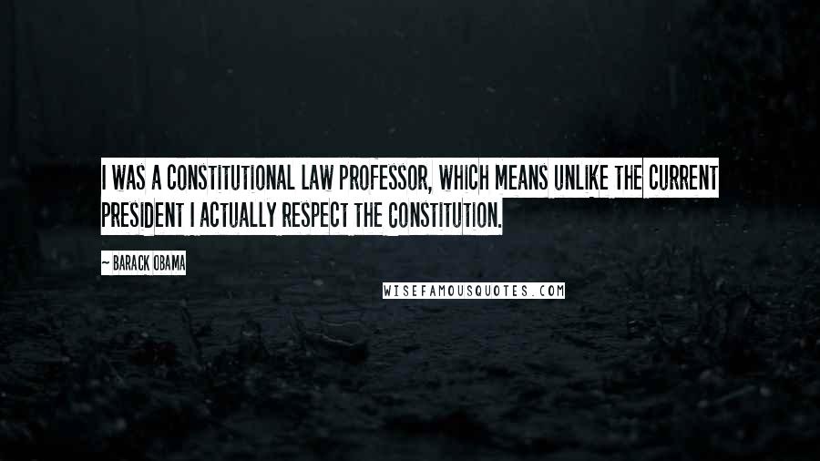 Barack Obama Quotes: I was a constitutional law professor, which means unlike the current president I actually respect the Constitution.