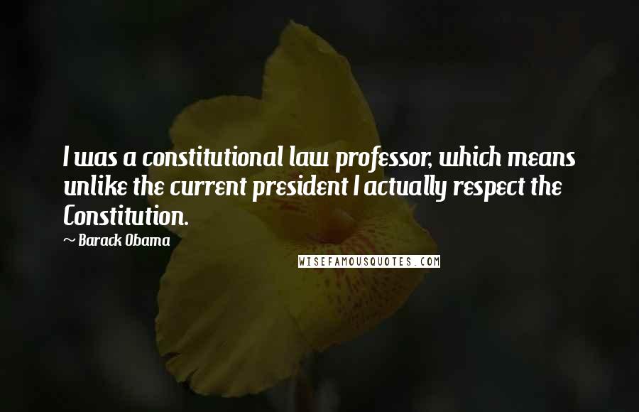 Barack Obama Quotes: I was a constitutional law professor, which means unlike the current president I actually respect the Constitution.