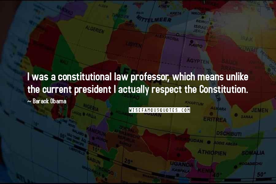 Barack Obama Quotes: I was a constitutional law professor, which means unlike the current president I actually respect the Constitution.