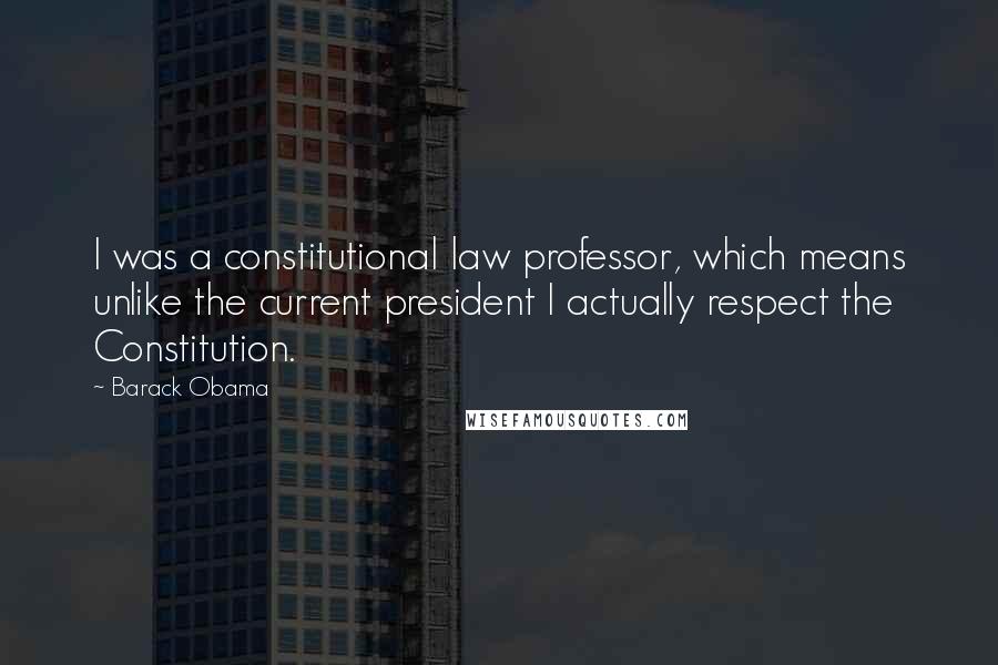 Barack Obama Quotes: I was a constitutional law professor, which means unlike the current president I actually respect the Constitution.