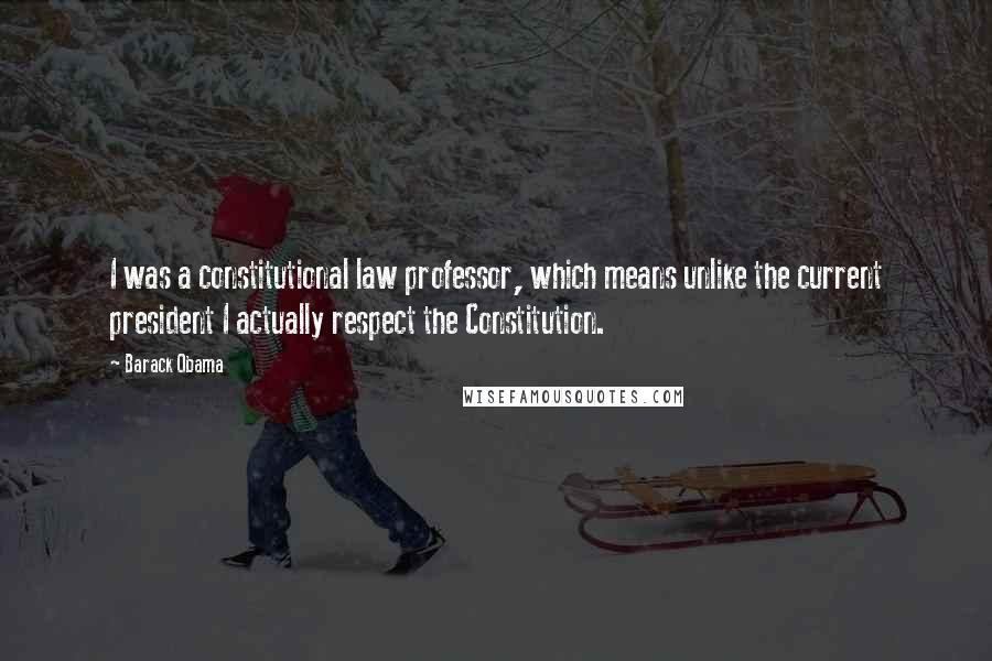 Barack Obama Quotes: I was a constitutional law professor, which means unlike the current president I actually respect the Constitution.