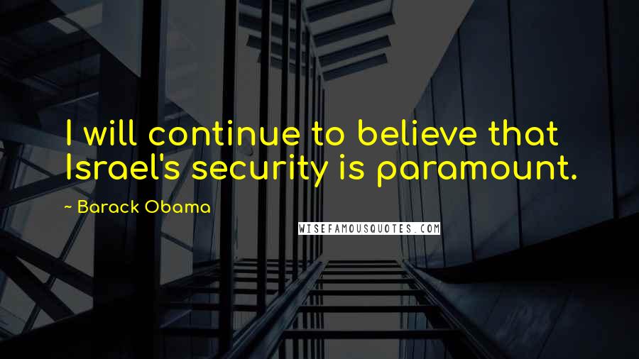 Barack Obama Quotes: I will continue to believe that Israel's security is paramount.