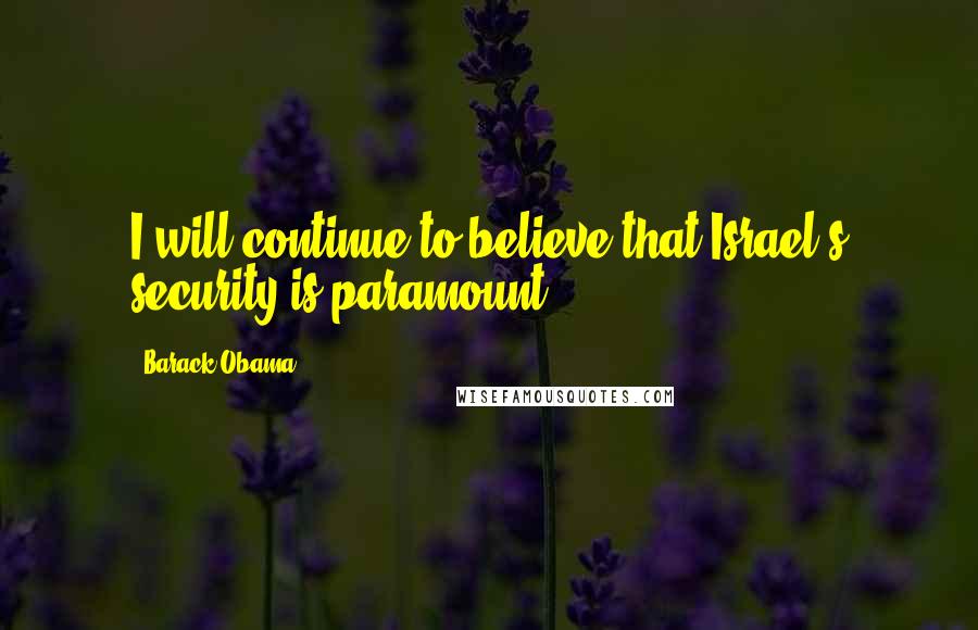 Barack Obama Quotes: I will continue to believe that Israel's security is paramount.