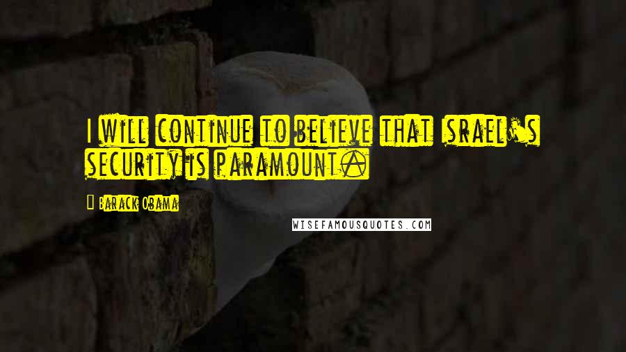 Barack Obama Quotes: I will continue to believe that Israel's security is paramount.