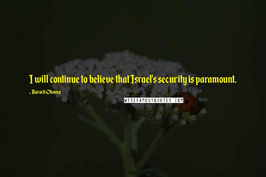 Barack Obama Quotes: I will continue to believe that Israel's security is paramount.