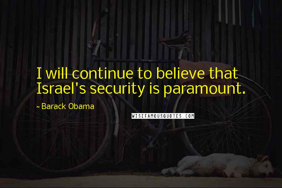 Barack Obama Quotes: I will continue to believe that Israel's security is paramount.