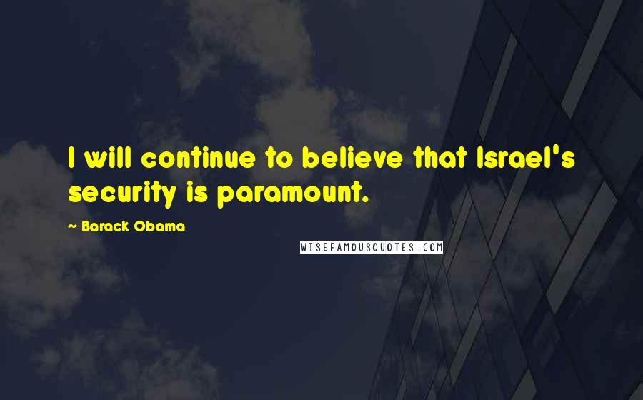 Barack Obama Quotes: I will continue to believe that Israel's security is paramount.