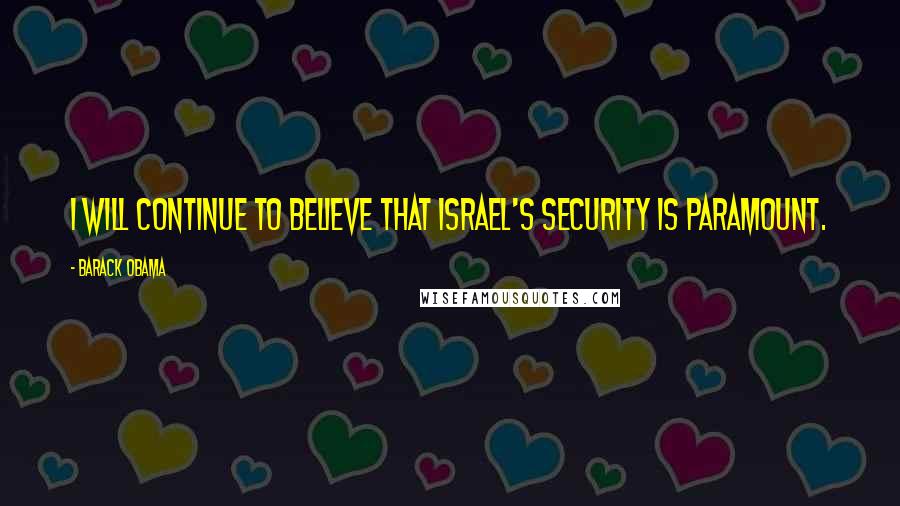 Barack Obama Quotes: I will continue to believe that Israel's security is paramount.