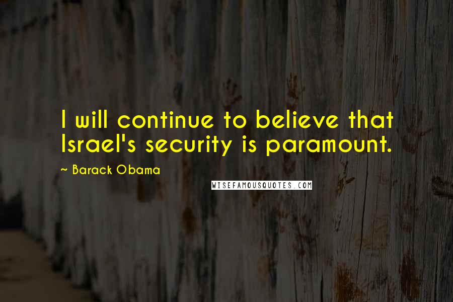 Barack Obama Quotes: I will continue to believe that Israel's security is paramount.