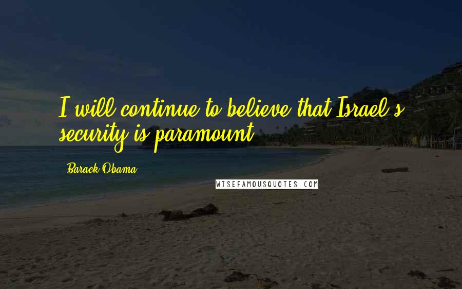 Barack Obama Quotes: I will continue to believe that Israel's security is paramount.