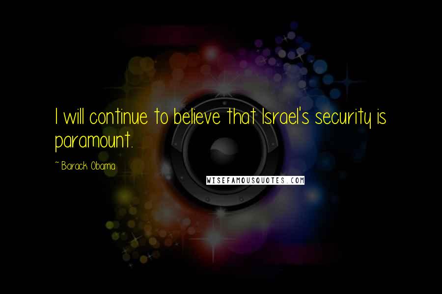 Barack Obama Quotes: I will continue to believe that Israel's security is paramount.