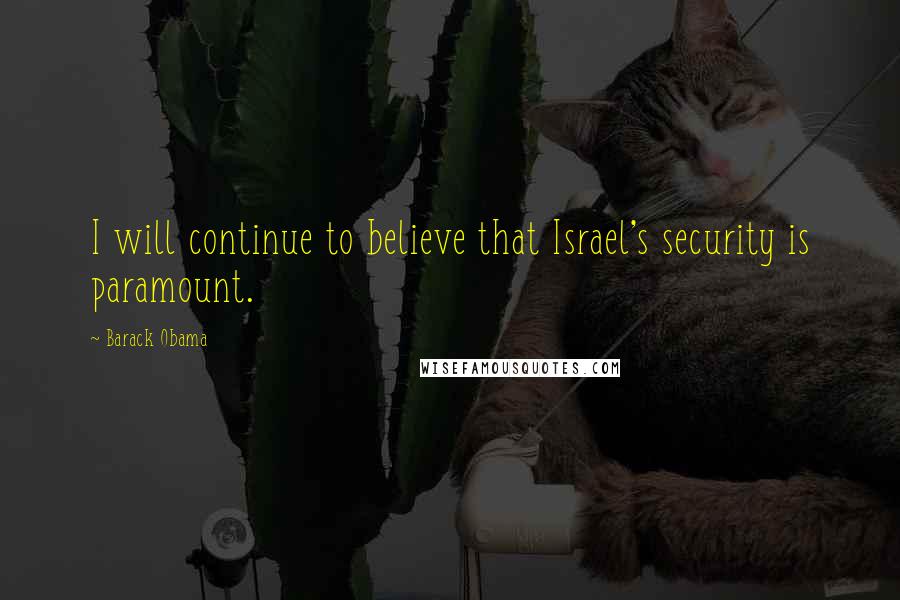 Barack Obama Quotes: I will continue to believe that Israel's security is paramount.