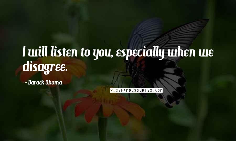 Barack Obama Quotes: I will listen to you, especially when we disagree.