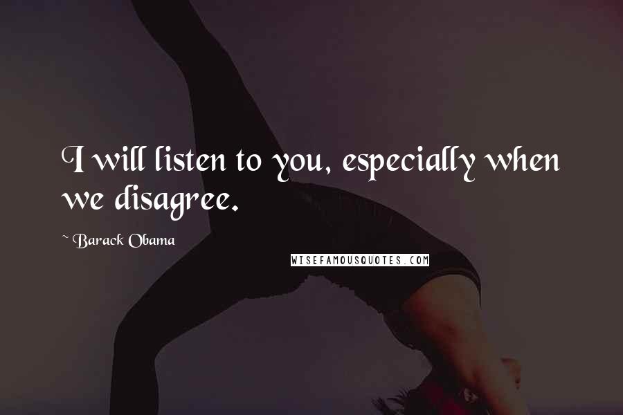 Barack Obama Quotes: I will listen to you, especially when we disagree.