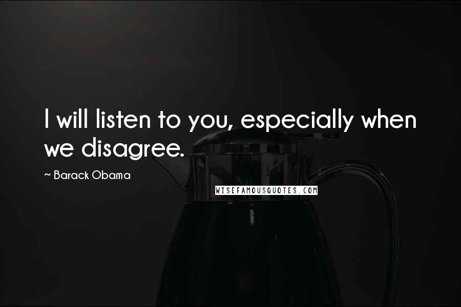 Barack Obama Quotes: I will listen to you, especially when we disagree.