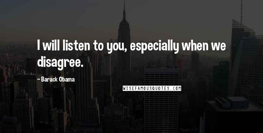 Barack Obama Quotes: I will listen to you, especially when we disagree.