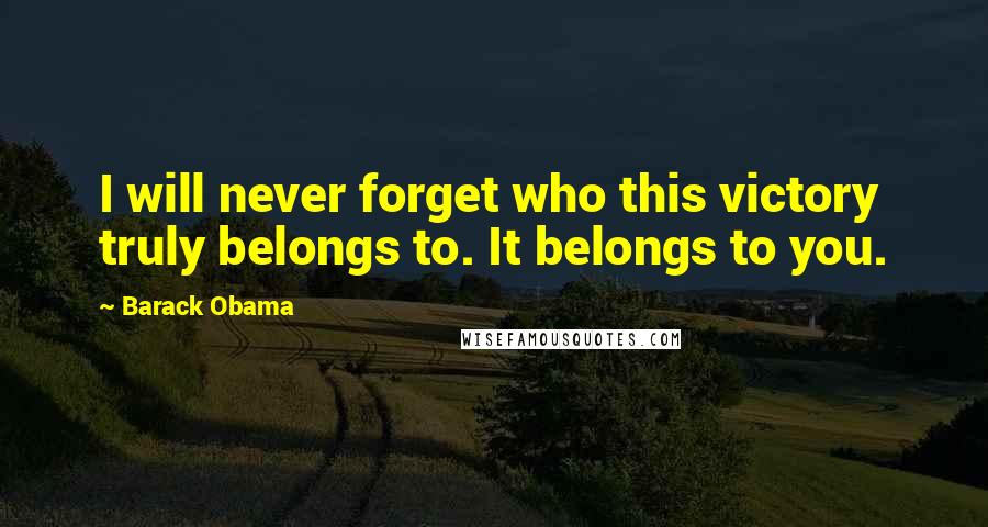 Barack Obama Quotes: I will never forget who this victory truly belongs to. It belongs to you.