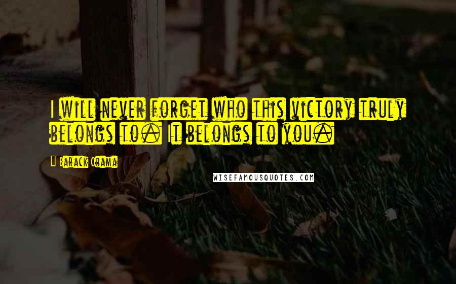 Barack Obama Quotes: I will never forget who this victory truly belongs to. It belongs to you.