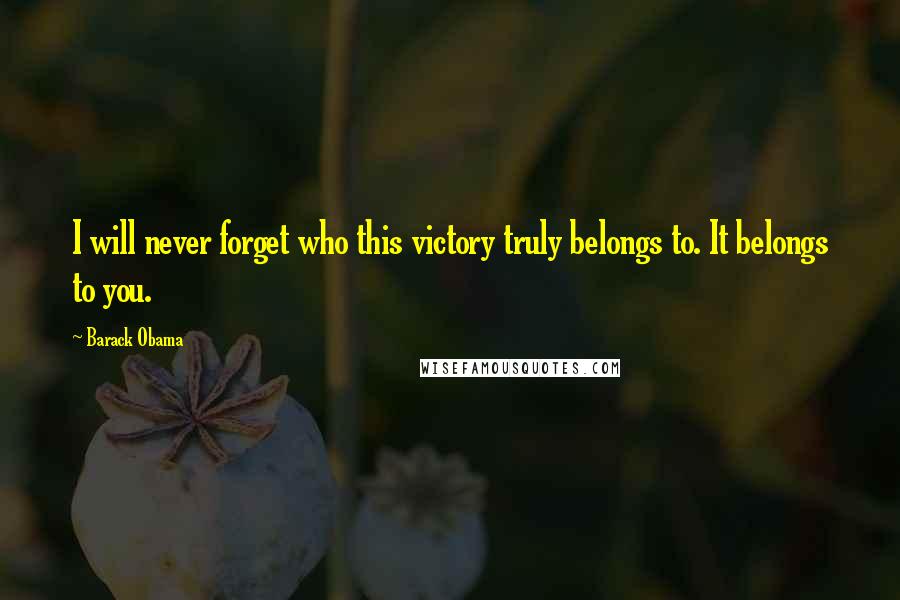 Barack Obama Quotes: I will never forget who this victory truly belongs to. It belongs to you.