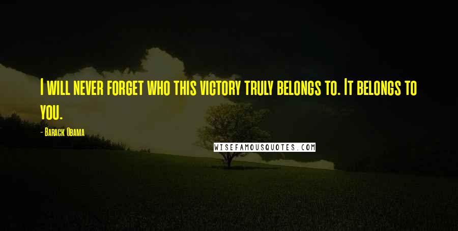 Barack Obama Quotes: I will never forget who this victory truly belongs to. It belongs to you.