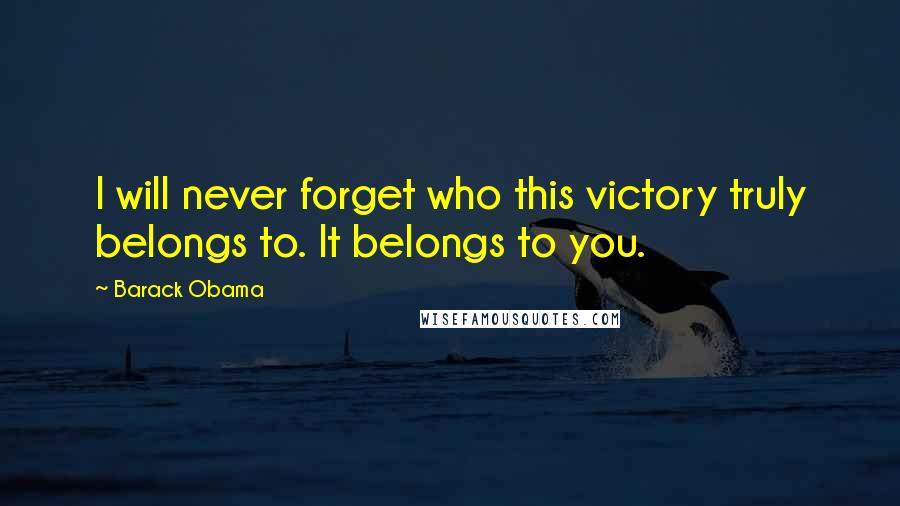 Barack Obama Quotes: I will never forget who this victory truly belongs to. It belongs to you.