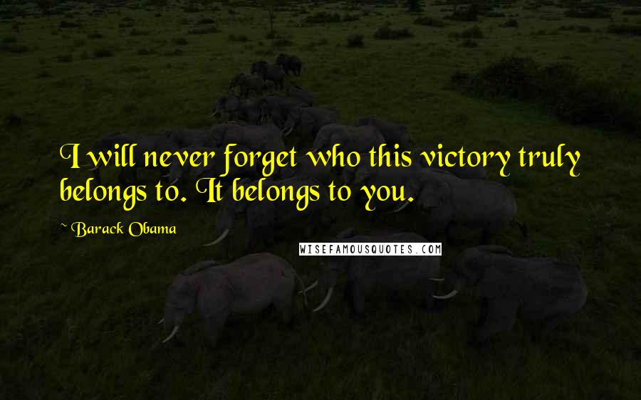 Barack Obama Quotes: I will never forget who this victory truly belongs to. It belongs to you.