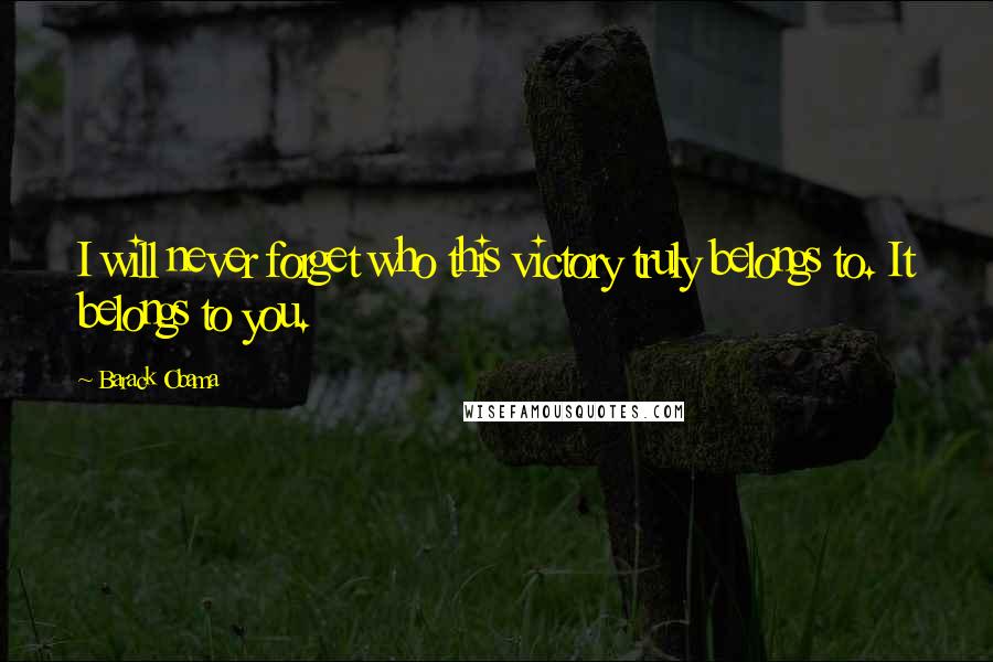 Barack Obama Quotes: I will never forget who this victory truly belongs to. It belongs to you.