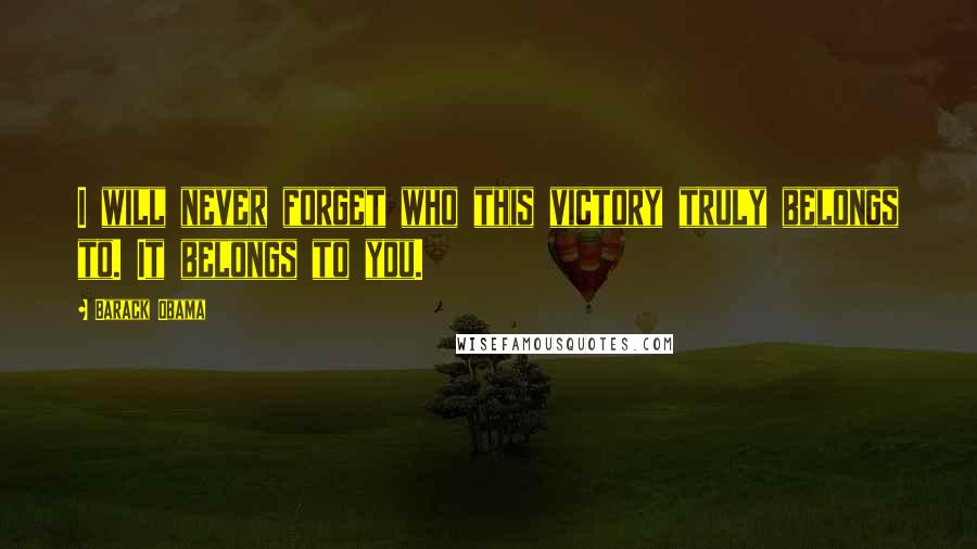 Barack Obama Quotes: I will never forget who this victory truly belongs to. It belongs to you.