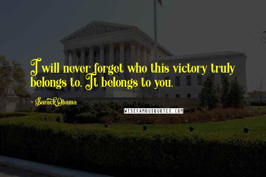 Barack Obama Quotes: I will never forget who this victory truly belongs to. It belongs to you.