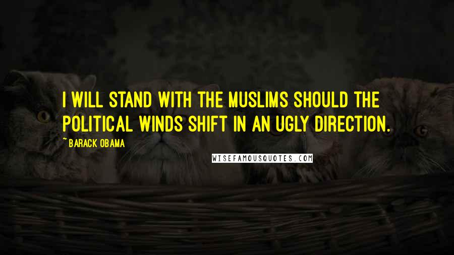 Barack Obama Quotes: I will stand with the Muslims should the political winds shift in an ugly direction.