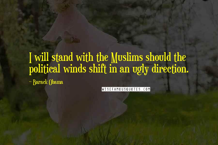 Barack Obama Quotes: I will stand with the Muslims should the political winds shift in an ugly direction.