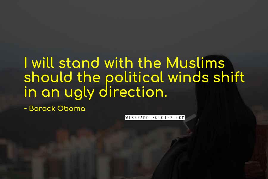 Barack Obama Quotes: I will stand with the Muslims should the political winds shift in an ugly direction.