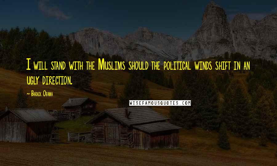 Barack Obama Quotes: I will stand with the Muslims should the political winds shift in an ugly direction.