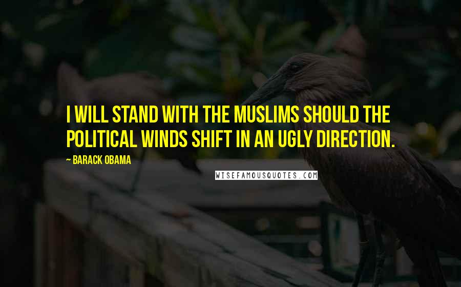 Barack Obama Quotes: I will stand with the Muslims should the political winds shift in an ugly direction.