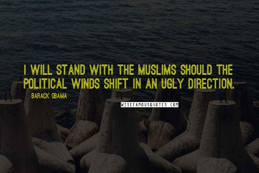 Barack Obama Quotes: I will stand with the Muslims should the political winds shift in an ugly direction.