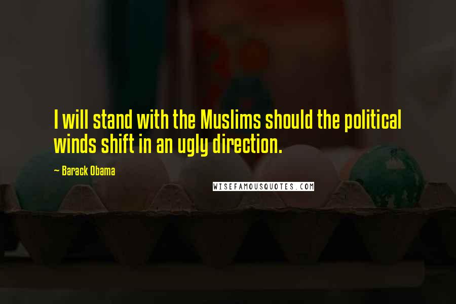 Barack Obama Quotes: I will stand with the Muslims should the political winds shift in an ugly direction.