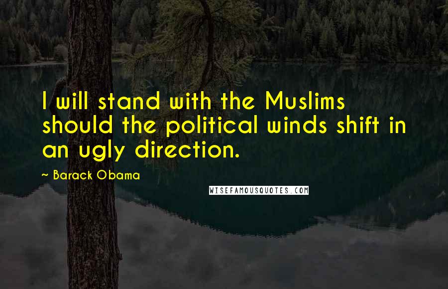 Barack Obama Quotes: I will stand with the Muslims should the political winds shift in an ugly direction.